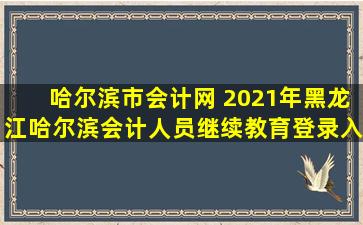 哈尔滨市会计网 2021年黑龙江哈尔滨会计人员继续教育登录入口：黑龙江省财政厅